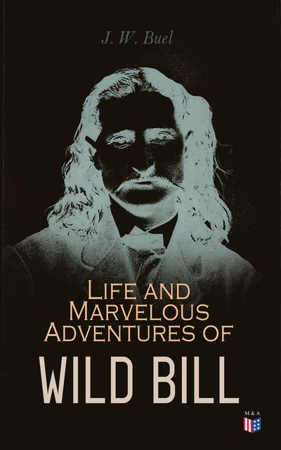 Life and Marvelous Adventures of Wild Bill: A True and Exact History of All the Combats and Escapes of the Most Famous Scout and Spy