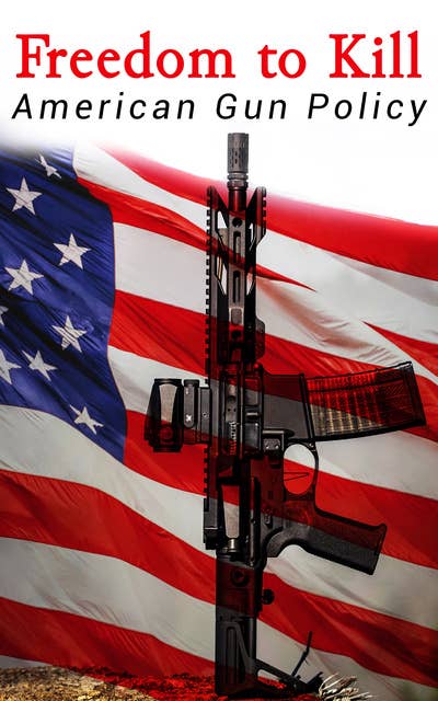 Freedom to Kill: American Gun Policy: Firearm Laws in the United States: A Fundamental Right or a Violence Generator?