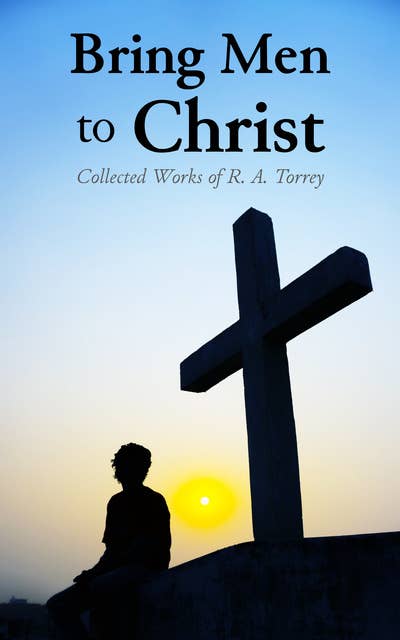 Bring Men to Christ: Collected Works of R. A. Torrey