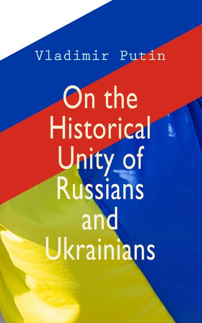 On the Historical Unity of Russians and Ukrainians: Essay by President Putin, Including His Other Statements and Speeches on the Same Theme