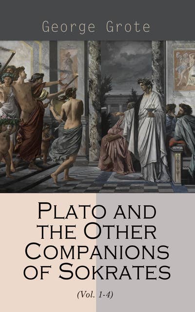 Plato and the Other Companions of Sokrates (Vol. 1-4): Complete Edition - The Philosophy and History of Ancient Greece