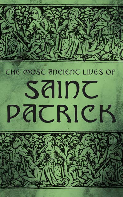 The Most Ancient Lives of Saint Patrick: Biographies, Works & Fulfillments of the Apostle of Ireland