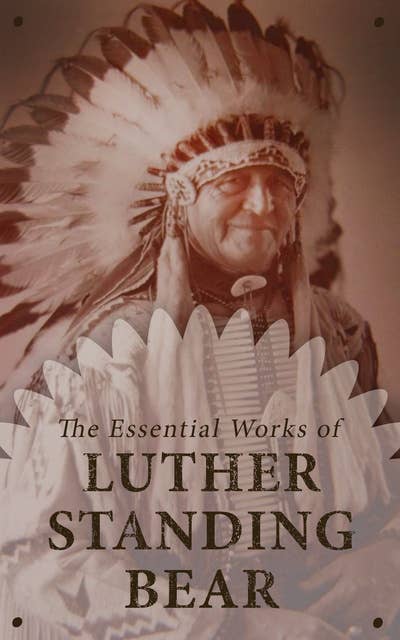 The Essential Works of Luther Standing Bear: My People the Sioux, My Indian Boyhood, The Tragedy of the Sioux