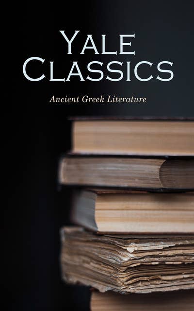 Yale Classics - Ancient Greek Literature: Mythology, History, Philosophy, Poetry, Theater (Including Biographies of Authors and Critical Study of Each Work)