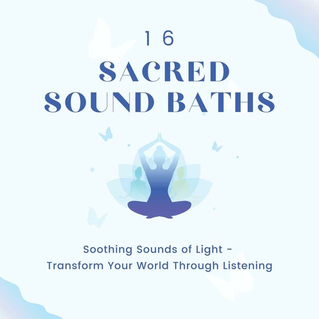 16 Sacred Sound Baths: Soothing Sounds Of Light: Transform Your World Through Listening