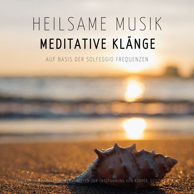 Heilsame Musik | Meditative Klänge auf Basis der Solfeggio Frequenzen: 11 traumhafte Solfeggio-Klangwelten zur Entspannung von Körper, Geist und Seele