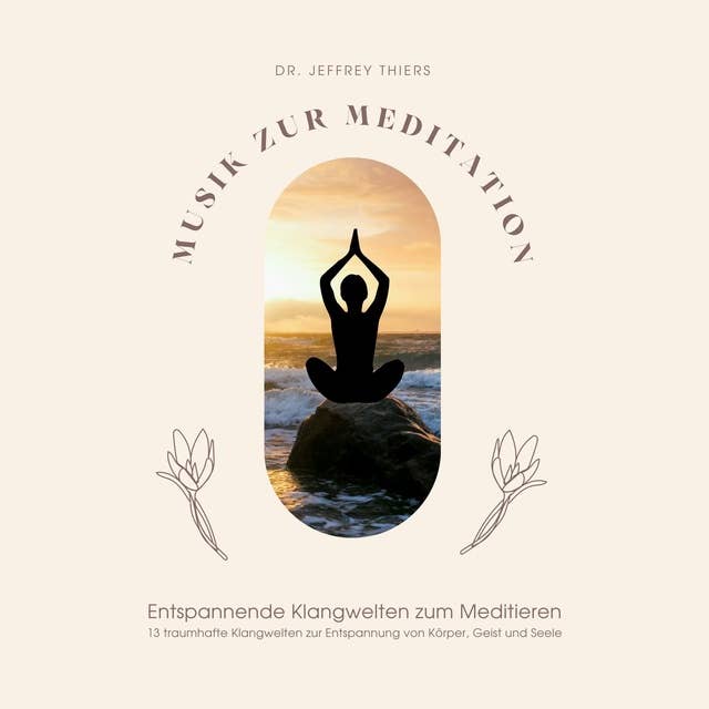 Musik zur Meditation: Entspannende Klangwelten zum Meditieren: 13 traumhafte Klangwelten zur Entspannung von Körper, Geist und Seele