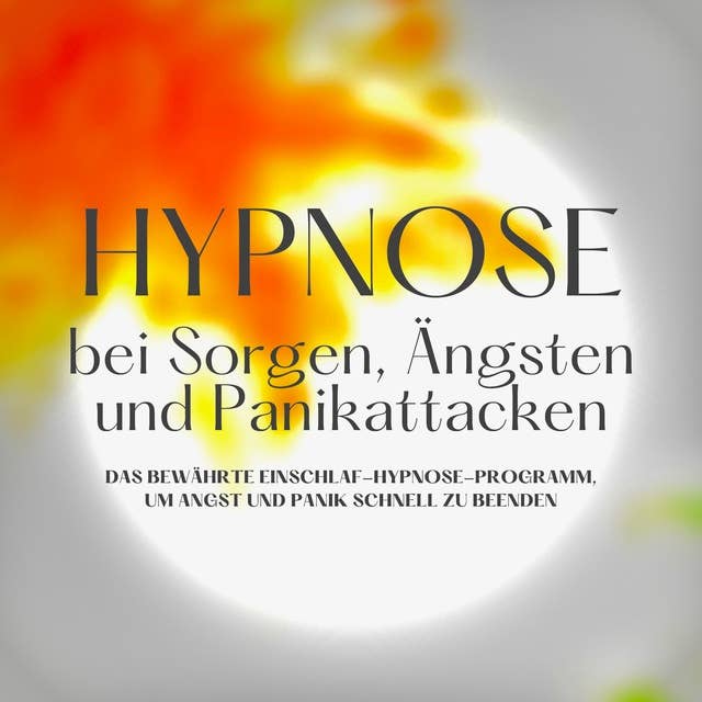 Hypnose bei Sorgen, Ängsten und Panikattacken: Das bewährte Einschlafhypnose-Programm, um Ängste und Panik schnell zu beenden