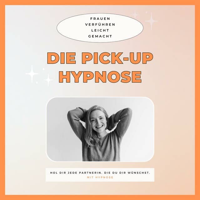 Die Pickup Hypnose: Hol dir jede Partnerin, die du dir wünschst: Frauen verführen leicht gemacht (Pick Up Artist / Pick-Up Künstler)