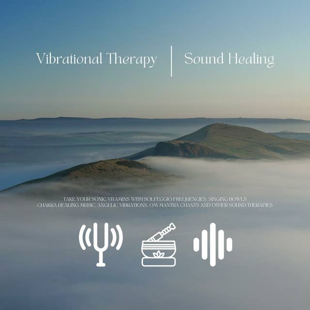 Vibrational Therapy / Sound Healing: Take Your Sonic Vitamins with Solfeggio Frequencies, Singing Bowls, Chakra Balancing Music, Angelic Vibrations, OM Mantra Chants and Other Sound Therapies
