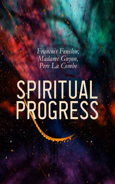 Spiritual Progress: Christian Counsel, Spiritual Letters, Method of Prayer, On the Way to God & Spiritual Maxims