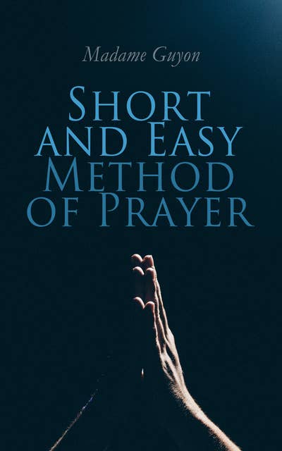 Short and Easy Method of Prayer: Religious Treatise Including the Autobiography of Madame Guyon