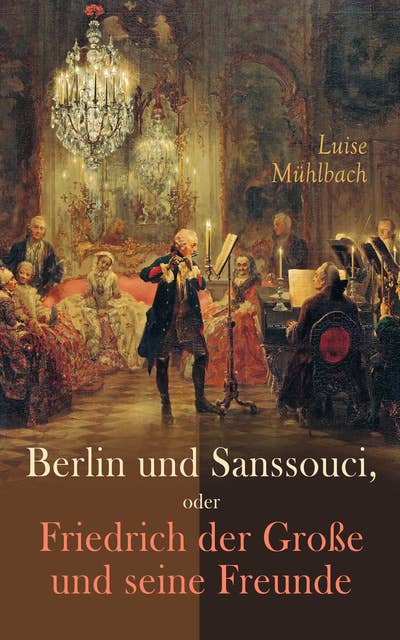 Berlin und Sanssouci, oder Friedrich der Große und seine Freunde: Historischer Roman