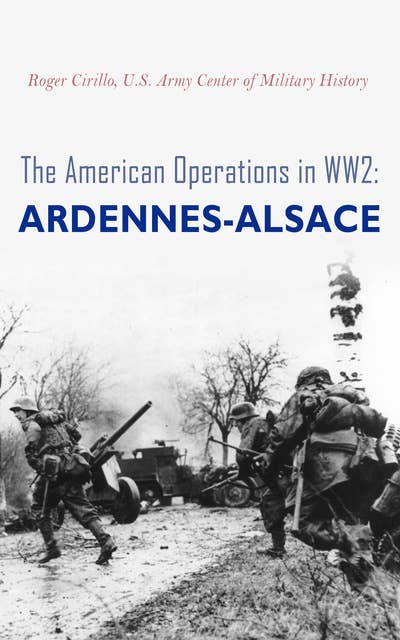 The American Operations in WW2: Ardennes-Alsace: 16 December 1944–25 January 1945
