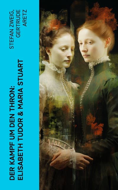 Der Kampf um den Thron: Elisabeth Tudor & Maria Stuart: Die Biographien von zwei Königinnen und Thronerbinnen