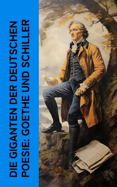 Die Giganten der deutschen Poesie: Goethe und Schiller: Biographien von Johann Wolfgang von Goethe und Friedrich Schiller (Mit ihrem Briefwechsel)