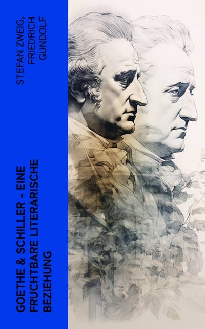 Goethe & Schiller - Eine fruchtbare literarische Beziehung: Biographien von Johann Wolfgang von Goethe und Friedrich Schiller (Mit ihrem Briefwechsel)