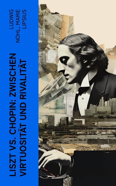 Liszt vs. Chopin: Zwischen Virtuosität und Rivalität: Biographien von Franz Liszt und Frédéric Chopin