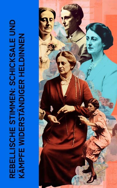 Rebellische Stimmen: Schicksale und Kämpfe widerständiger Heldinnen: Autobiographische Werke von Rosa Luxemburg, Louise Aston, Bertha von Suttner und Clara Zetkin