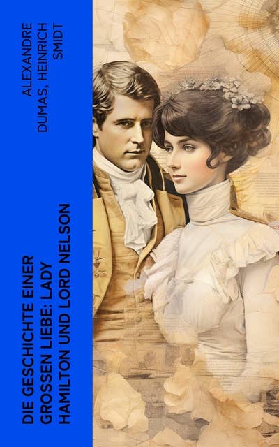 Die Geschichte einer großen Liebe: Lady Hamilton und Lord Nelson: Biographien von Horatio Nelson und Emma Hamilton