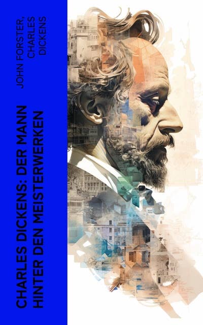 Charles Dickens: Der Mann hinter den Meisterwerken: Biographie, Memoiren und autobiographische Romane