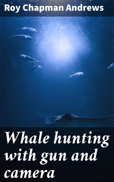 Whale hunting with gun and camera: A naturalist's account of the modern shore-whaling industry, of whales and their habits, and of hunting experiences in various parts of the world
