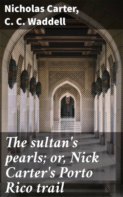 The sultan's pearls; or, Nick Carter's Porto Rico trail: Intrigue and Adventure in Early Detective Fiction