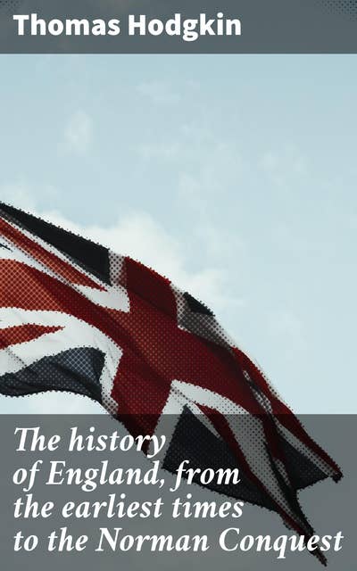 The history of England, from the earliest times to the Norman Conquest: Unveiling the Origins of English Nationhood
