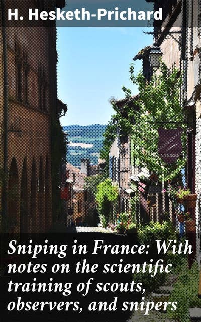 Sniping in France: With notes on the scientific training of scouts, observers, and snipers
