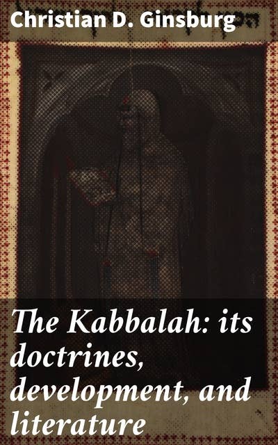 The Kabbalah: its doctrines, development, and literature: Unveiling the Mystical Depths: A Scholarly Journey into Kabbalah's Secrets