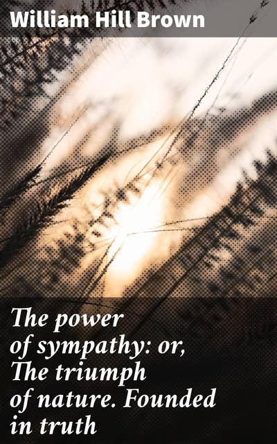 The power of sympathy: or, The triumph of nature. Founded in truth: Exploring Love, Friendship, and Moral Responsibility in Post-Revolutionary America