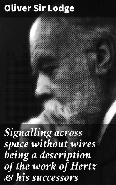 Signalling across space without wires being a description of the work of Hertz & his successors