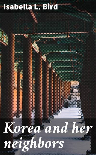 Korea and her neighbors: A narrative of travel, with an account of the recent vicissitudes and present position of the country