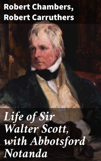 Life of Sir Walter Scott, with Abbotsford Notanda: Exploring the Literary Legacy of a Scottish Giant