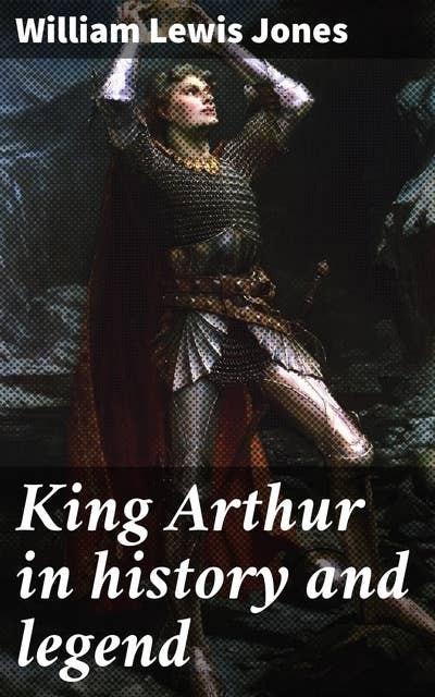 King Arthur in history and legend: Unraveling the Legacy of Camelot: Origins, Evolution, and Influence of King Arthur's Legend