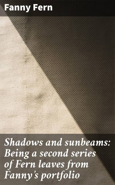 Shadows and sunbeams: Being a second series of Fern leaves from Fanny's portfolio