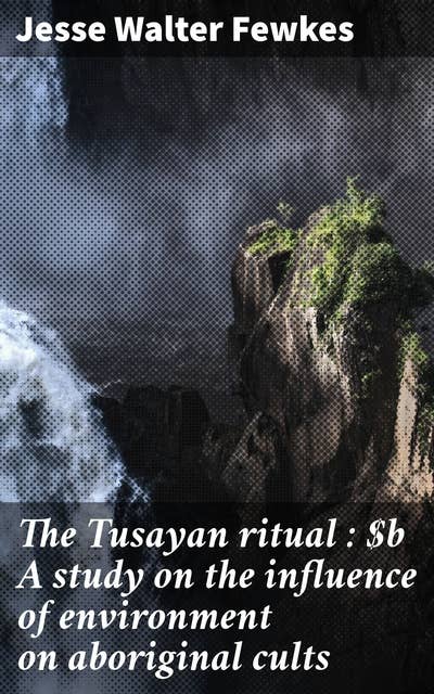 The Tusayan ritual : A study on the influence of environment on aboriginal cults
