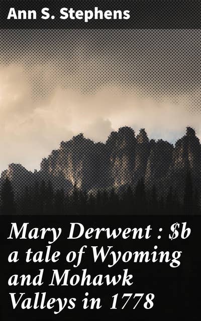 Mary Derwent : a tale of Wyoming and Mohawk Valleys in 1778: A Tale of Loyalty, Love, and Betrayal in Revolutionary America