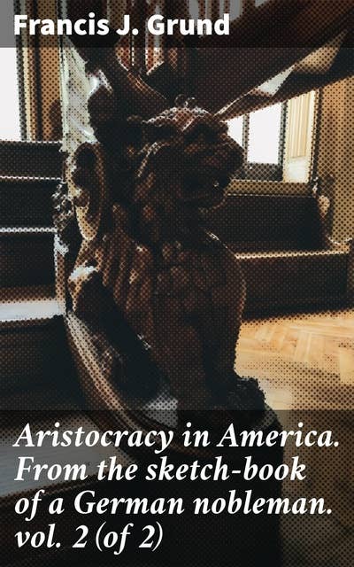 Aristocracy in America. From the sketch-book of a German nobleman. vol. 2 (of 2): Navigating the Social Divide: A Nobleman's Insight on 19th Century America