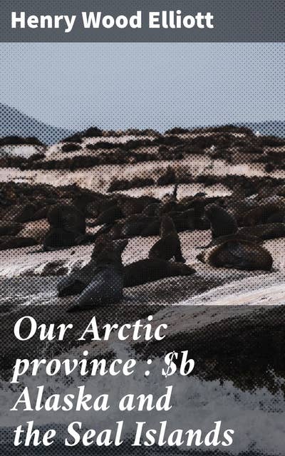 Our Arctic province : Alaska and the Seal Islands