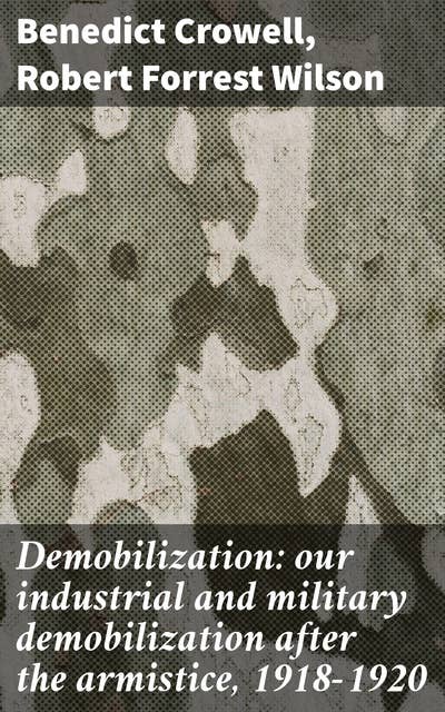 Demobilization: our industrial and military demobilization after the armistice, 1918-1920
