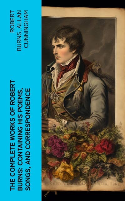 The Complete Works of Robert Burns: Containing his Poems, Songs, and Correspondence: With a New Life of the Poet, and Notices, Critical and Biographical by Allan Cunningham