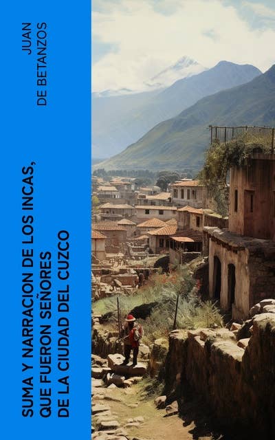 Suma y narracion de los Incas, que fueron señores de la ciudad del Cuzco: Capaccuna Incas