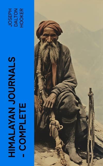 Himalayan Journals — Complete: Or, Notes of a Naturalist in Bengal, the Sikkim and Nepal Himalayas, the Khasia Mountains, etc