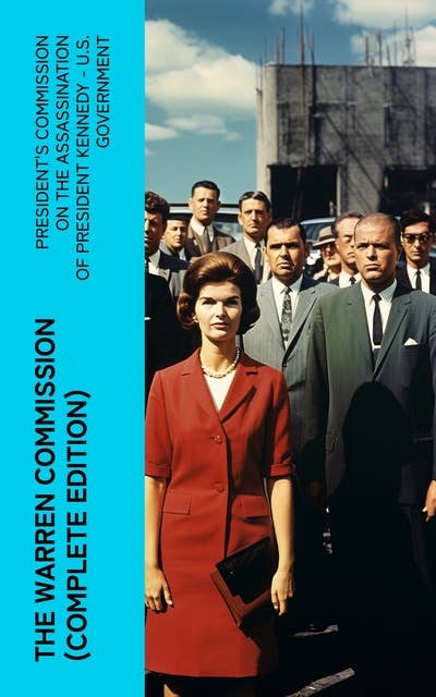 The Warren Commission (Complete Edition): 552 Testimonies Regarding All the Circumstances of JFK's Assassination