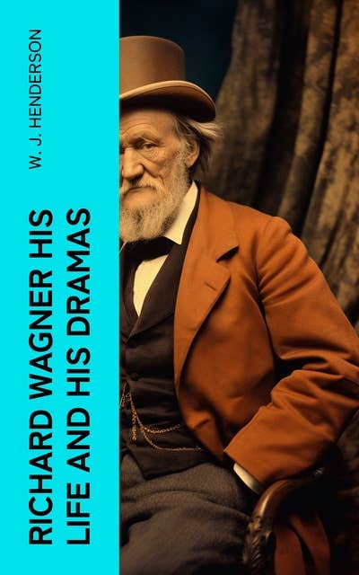 Richard Wagner His Life and His Dramas: A Biographical Study of the Man and an Explanation of His Work