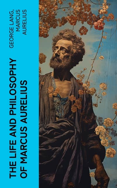 The Life and Philosophy of Marcus Aurelius: Biography of Roman Emperor Marcus Aurelius; Study of His Philosophy & Meditations by Marcus Aurelius