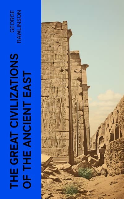 The Great Civilizations of the Ancient East: Egypt, Phoenicia, The Kings of Israel and Judah, Babylon, Parthia, Chaldea, Assyria, Media, Persia…