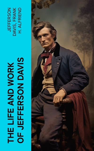 The Life and Work of Jefferson Davis: Complete Biography, History of the Confederate States of America & The Rise and Fall of the Confederate Government
