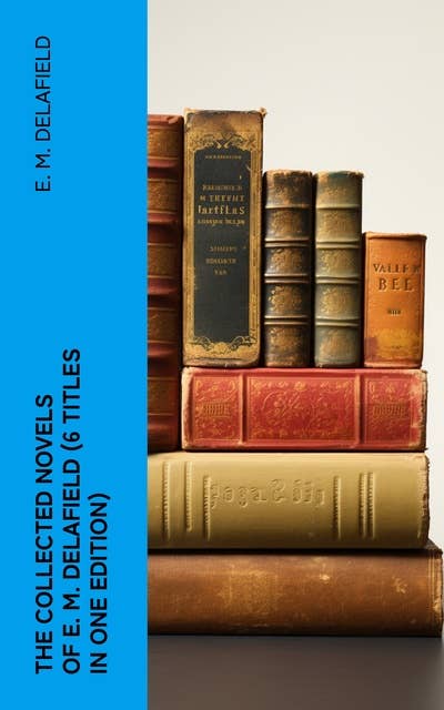THE COLLECTED NOVELS OF E. M. DELAFIELD (6 Titles in One Edition): Zella Sees Herself, The War Workers, Consequences, Tension, The Heel of Achilles & Humbug